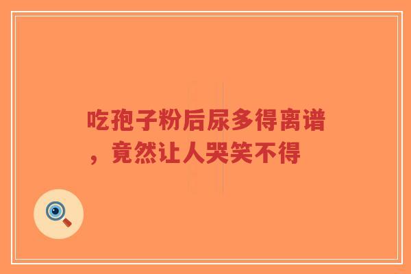 吃孢子粉后尿多得离谱,竟然让人哭笑不得-第1张图片-超越 吃孢子粉后尿多得离谱,竟然让人哭笑不得-第1张图片-超越