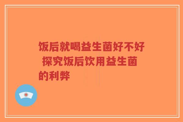 饭后就喝益生菌好不好 探究饭后饮用益生菌的利弊-第1张图片-超越