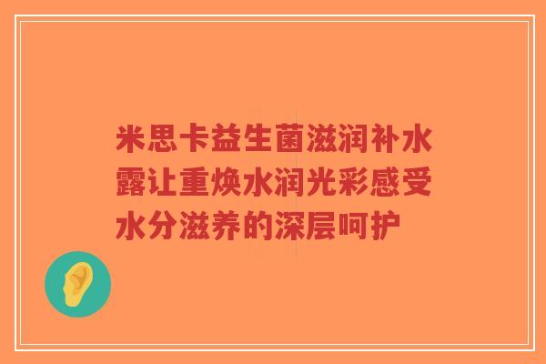 米思卡益生菌滋润补水露让重焕水润光彩感受水分滋养的深层呵护-第1张图片-超越 米思卡益生菌滋润补水露让重焕水润光彩感受水分滋养的深层呵护-第1张图片-超越