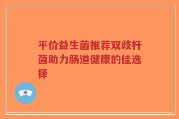 平价益生菌推荐双歧杆菌助力肠道健康的佳选择-第1张图片-超越 平价益生菌推荐双歧杆菌助力肠道健康的佳选择-第1张图片-超越