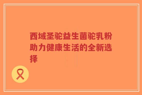 西域圣驼益生菌驼乳粉助力健康生活的全新选择-第1张图片-超越 西域圣驼益生菌驼乳粉助力健康生活的全新选择-第1张图片-超越