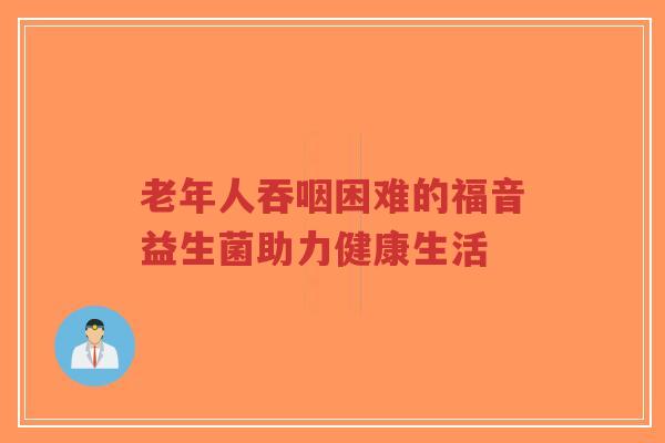 老年人吞咽困难的福音益生菌助力健康生活-第1张图片-超越