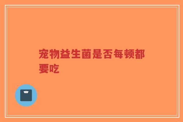 宠物益生菌是否每顿都要吃-第1张图片-超越 宠物益生菌是否每顿都要吃-第1张图片-超越