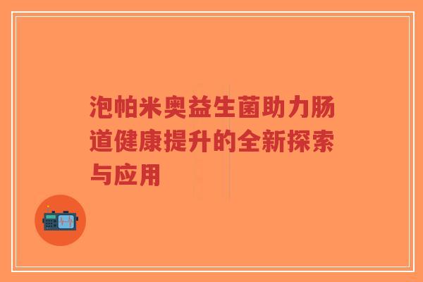 泡帕米奥益生菌助力肠道健康提升的全新探索与应用-第1张图片-超越 泡帕米奥益生菌助力肠道健康提升的全新探索与应用-第1张图片-超越