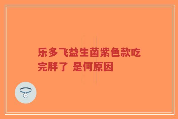 乐多飞益生菌紫色款吃完胖了 是何原因-第1张图片-超越 乐多飞益生菌紫色款吃完胖了 是何原因-第1张图片-超越