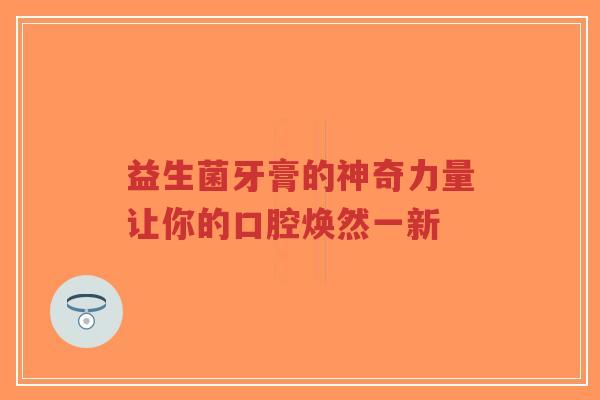 益生菌牙膏的神奇力量让你的口腔焕然一新-第1张图片-超越 益生菌牙膏的神奇力量让你的口腔焕然一新-第1张图片-超越