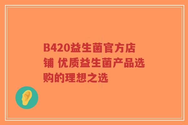 B420益生菌官方店铺 优质益生菌产品选购的理想之选-第1张图片-超越