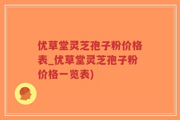 优草堂灵芝孢子粉价格表_优草堂灵芝孢子粉价格一览表)-第1张图片-超越 优草堂灵芝孢子粉价格表_优草堂灵芝孢子粉价格一览表)-第1张图片-超越