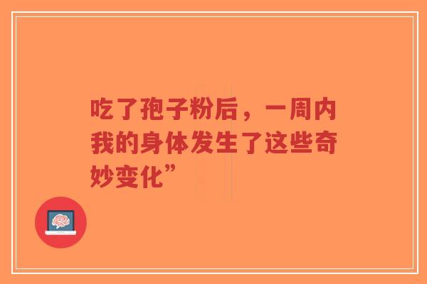 吃了孢子粉后,一周内我的身体发生了这些奇妙变化”-第1张图片-超越 吃了孢子粉后,一周内我的身体发生了这些奇妙变化”-第1张图片-超越