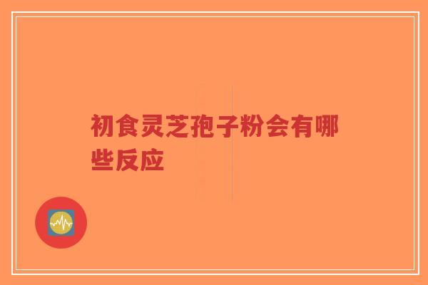 初食灵芝孢子粉会有哪些反应-第1张图片-超越 初食灵芝孢子粉会有哪些反应-第1张图片-超越