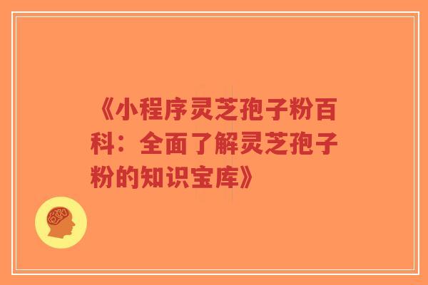 《小程序灵芝孢子粉百科:全面了解灵芝孢子粉的知识宝库》-第1张图片-超越 《小程序灵芝孢子粉百科:全面了解灵芝孢子粉的知识宝库》-第1张图片-超越