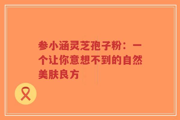 参小涵灵芝孢子粉：一个让你意想不到的自然美肤良方-第1张图片-超越