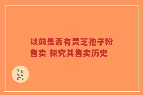 以前是否有灵芝孢子粉售卖 探究其售卖历史-第1张图片-超越 以前是否有灵芝孢子粉售卖 探究其售卖历史-第1张图片-超越