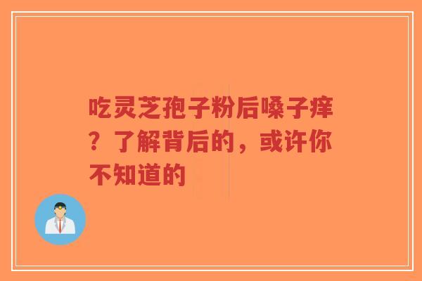 吃灵芝孢子粉后嗓子痒?了解背后的,或许你不知道的-第1张图片-超越 吃灵芝孢子粉后嗓子痒?了解背后的,或许你不知道的-第1张图片-超越
