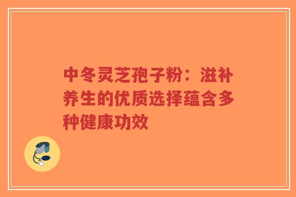 中冬灵芝孢子粉:滋补养生的优质选择蕴含多种健康功效-第1张图片-超越 中冬灵芝孢子粉:滋补养生的优质选择蕴含多种健康功效-第1张图片-超越