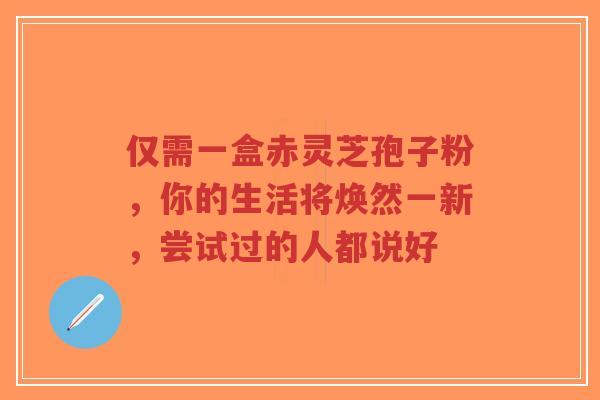 仅需一盒赤灵芝孢子粉，你的生活将焕然一新，尝试过的人都说好-第1张图片-超越
