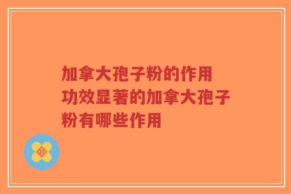 加拿大孢子粉的作用 功效显著的加拿大孢子粉有哪些作用-第1张图片-超越 加拿大孢子粉的作用 功效显著的加拿大孢子粉有哪些作用-第1张图片-超越