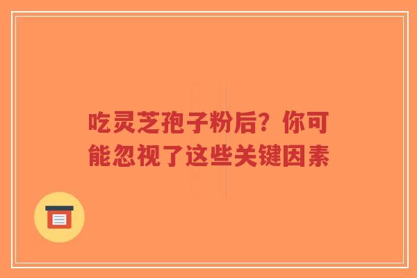 吃灵芝孢子粉后?你可能忽视了这些关键因素-第1张图片-超越 吃灵芝孢子粉后?你可能忽视了这些关键因素-第1张图片-超越