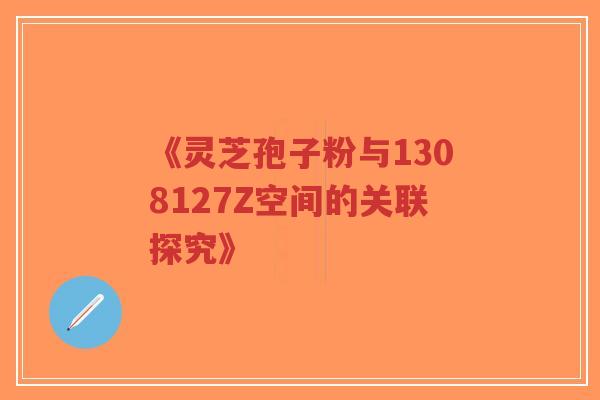 《灵芝孢子粉与1308127Z空间的关联探究》-第1张图片-超越 《灵芝孢子粉与1308127Z空间的关联探究》-第1张图片-超越
