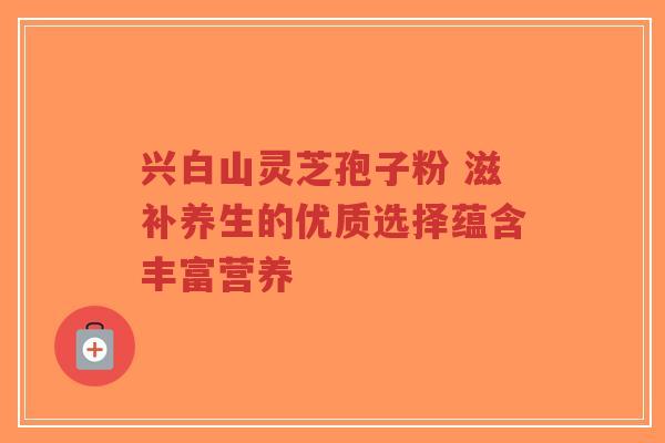 兴白山灵芝孢子粉 滋补养生的优质选择蕴含丰富营养-第1张图片-超越 兴白山灵芝孢子粉 滋补养生的优质选择蕴含丰富营养-第1张图片-超越