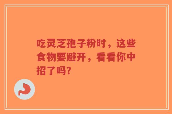吃灵芝孢子粉时,这些食物要避开,看看你中招了吗?-第1张图片-超越 吃灵芝孢子粉时,这些食物要避开,看看你中招了吗?-第1张图片-超越