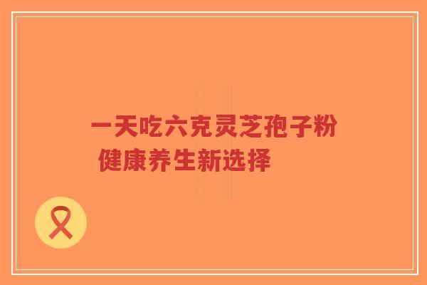 一天吃六克灵芝孢子粉 健康养生新选择-第1张图片-超越 一天吃六克灵芝孢子粉 健康养生新选择-第1张图片-超越