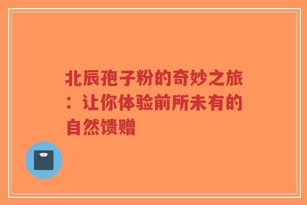 北辰孢子粉的奇妙之旅:让你体验前所未有的自然馈赠-第1张图片-超越 北辰孢子粉的奇妙之旅:让你体验前所未有的自然馈赠-第1张图片-超越