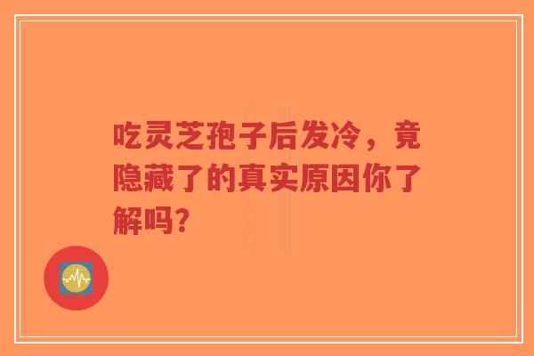 吃灵芝孢子后发冷，竟隐藏了的真实原因你了解吗？-第1张图片-超越