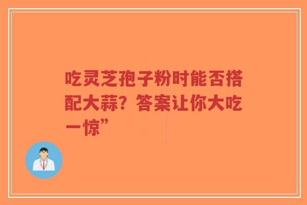 吃灵芝孢子粉时能否搭配大蒜?答案让你大吃一惊”-第1张图片-超越 吃灵芝孢子粉时能否搭配大蒜?答案让你大吃一惊”-第1张图片-超越