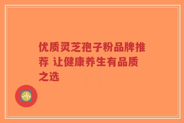 优质灵芝孢子粉品牌推荐 让健康养生有品质之选-第1张图片-超越 优质灵芝孢子粉品牌推荐 让健康养生有品质之选-第1张图片-超越