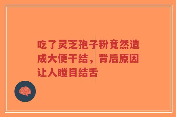 吃了灵芝孢子粉竟然造成大便干结,背后原因让人瞠目结舌-第1张图片-超越 吃了灵芝孢子粉竟然造成大便干结,背后原因让人瞠目结舌-第1张图片-超越