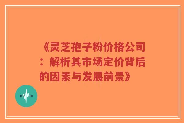 《灵芝孢子粉价格公司:解析其市场定价背后的因素与发展前景》-第1张图片-超越 《灵芝孢子粉价格公司:解析其市场定价背后的因素与发展前景》-第1张图片-超越