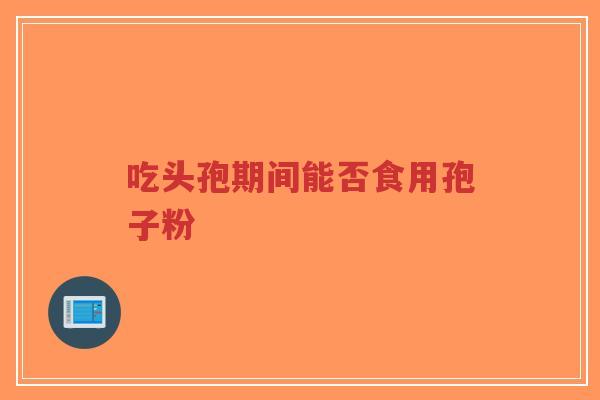 吃头孢期间能否食用孢子粉-第1张图片-超越 吃头孢期间能否食用孢子粉-第1张图片-超越