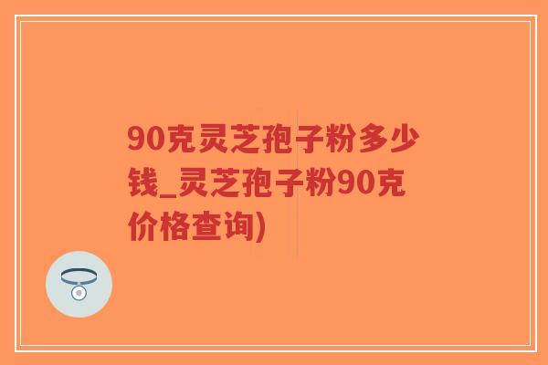 90克灵芝孢子粉多少钱_灵芝孢子粉90克价格查询)-第1张图片-超越 90克灵芝孢子粉多少钱_灵芝孢子粉90克价格查询)-第1张图片-超越