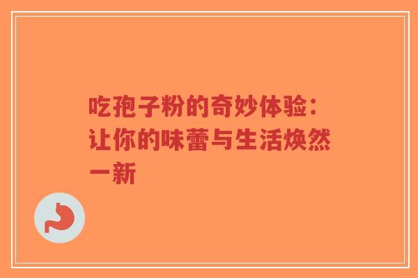 吃孢子粉的奇妙体验:让你的味蕾与生活焕然一新-第1张图片-超越 吃孢子粉的奇妙体验:让你的味蕾与生活焕然一新-第1张图片-超越