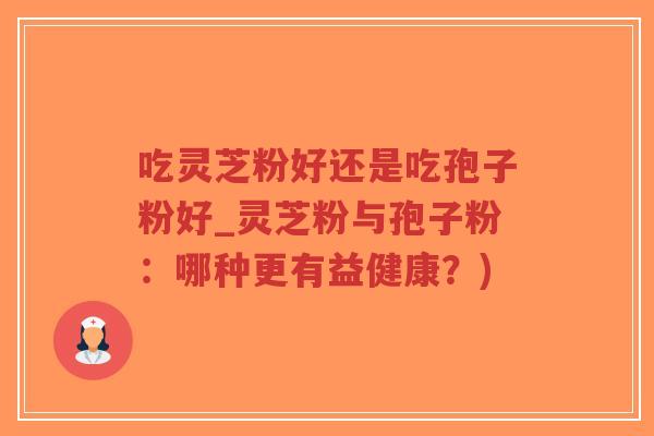 吃灵芝粉好还是吃孢子粉好_灵芝粉与孢子粉：哪种更有益健康？)-第1张图片-超越