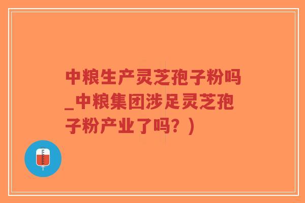 中粮生产灵芝孢子粉吗_中粮集团涉足灵芝孢子粉产业了吗?)-第1张图片-超越 中粮生产灵芝孢子粉吗_中粮集团涉足灵芝孢子粉产业了吗?)-第1张图片-超越