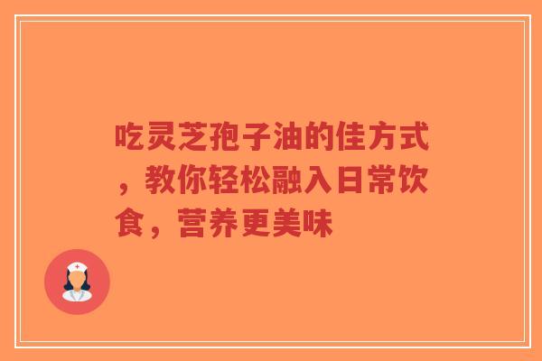 吃灵芝孢子油的佳方式,教你轻松融入日常饮食,营养更美味-第1张图片-超越 吃灵芝孢子油的佳方式,教你轻松融入日常饮食,营养更美味-第1张图片-超越