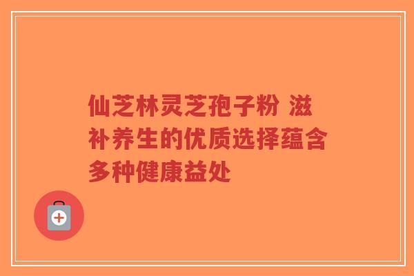 仙芝林灵芝孢子粉 滋补养生的优质选择蕴含多种健康益处-第1张图片-超越 仙芝林灵芝孢子粉 滋补养生的优质选择蕴含多种健康益处-第1张图片-超越