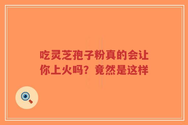 吃灵芝孢子粉真的会让你上火吗?竟然是这样-第1张图片-超越 吃灵芝孢子粉真的会让你上火吗?竟然是这样-第1张图片-超越
