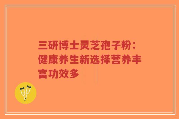 三研博士灵芝孢子粉:健康养生新选择营养丰富功效多-第1张图片-超越 三研博士灵芝孢子粉:健康养生新选择营养丰富功效多-第1张图片-超越