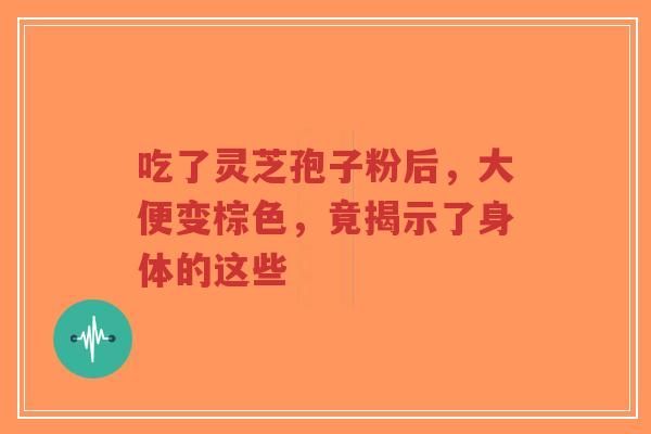 吃了灵芝孢子粉后,大便变棕色,竟揭示了身体的这些-第1张图片-超越 吃了灵芝孢子粉后,大便变棕色,竟揭示了身体的这些-第1张图片-超越
