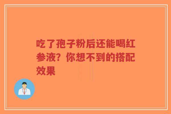吃了孢子粉后还能喝红参液?你想不到的搭配效果-第1张图片-超越 吃了孢子粉后还能喝红参液?你想不到的搭配效果-第1张图片-超越
