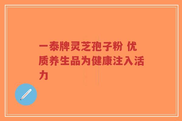 一泰牌灵芝孢子粉 优质养生品为健康注入活力-第1张图片-超越 一泰牌灵芝孢子粉 优质养生品为健康注入活力-第1张图片-超越