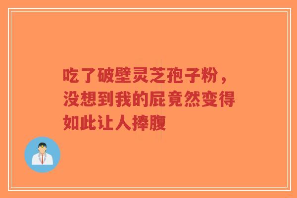 吃了破壁灵芝孢子粉,没想到我的屁竟然变得如此让人捧腹-第1张图片-超越 吃了破壁灵芝孢子粉,没想到我的屁竟然变得如此让人捧腹-第1张图片-超越