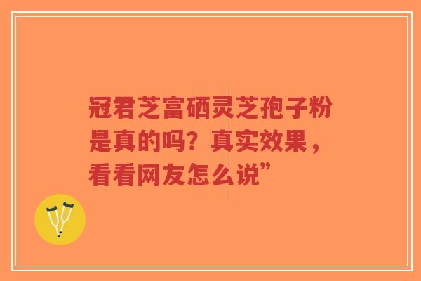 冠君芝富硒灵芝孢子粉是真的吗?真实效果,看看网友怎么说”-第1张图片-超越 冠君芝富硒灵芝孢子粉是真的吗?真实效果,看看网友怎么说”-第1张图片-超越