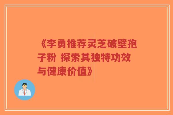 《李勇推荐灵芝破壁孢子粉 探索其独特功效与健康价值》-第1张图片-超越 《李勇推荐灵芝破壁孢子粉 探索其独特功效与健康价值》-第1张图片-超越