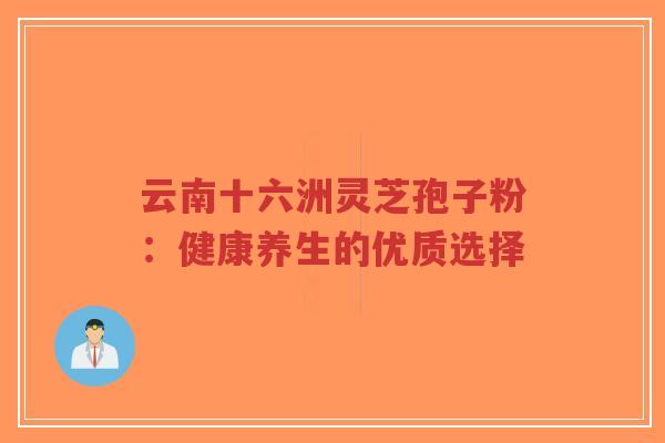 云南十六洲灵芝孢子粉:健康养生的优质选择-第1张图片-超越 云南十六洲灵芝孢子粉:健康养生的优质选择-第1张图片-超越