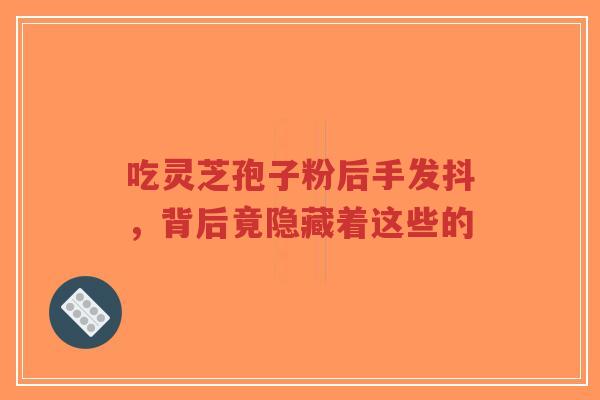 吃灵芝孢子粉后手发抖,背后竟隐藏着这些的-第1张图片-超越 吃灵芝孢子粉后手发抖,背后竟隐藏着这些的-第1张图片-超越