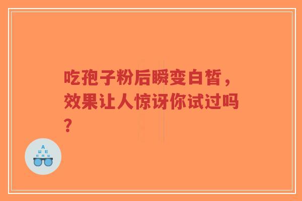 吃孢子粉后瞬变白皙,效果让人惊讶你试过吗?-第1张图片-超越 吃孢子粉后瞬变白皙,效果让人惊讶你试过吗?-第1张图片-超越